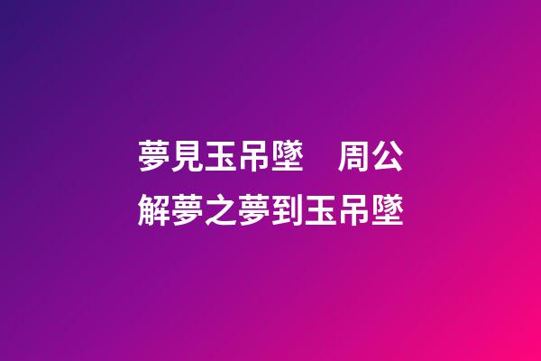 夢見玉吊墜　周公解夢之夢到玉吊墜